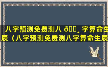 八字预测免费测八 🕸 字算命生辰（八字预测免费测八字算命生辰 🦋 ,女可钓得金龟婿,啥意思）